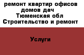 ремонт квартир,офисов,домов,дач. - Тюменская обл. Строительство и ремонт » Услуги   